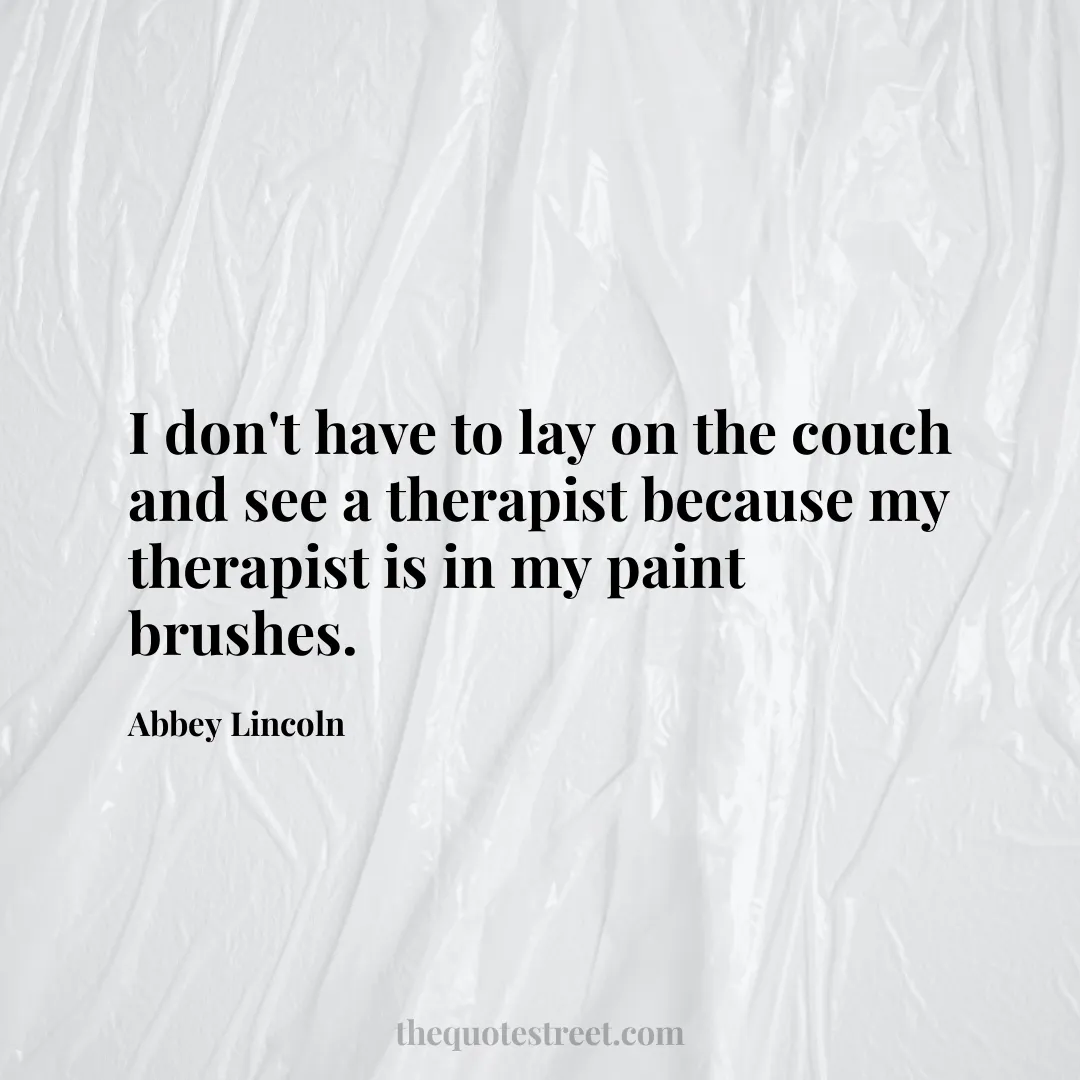 I don't have to lay on the couch and see a therapist because my therapist is in my paint brushes. - Abbey Lincoln