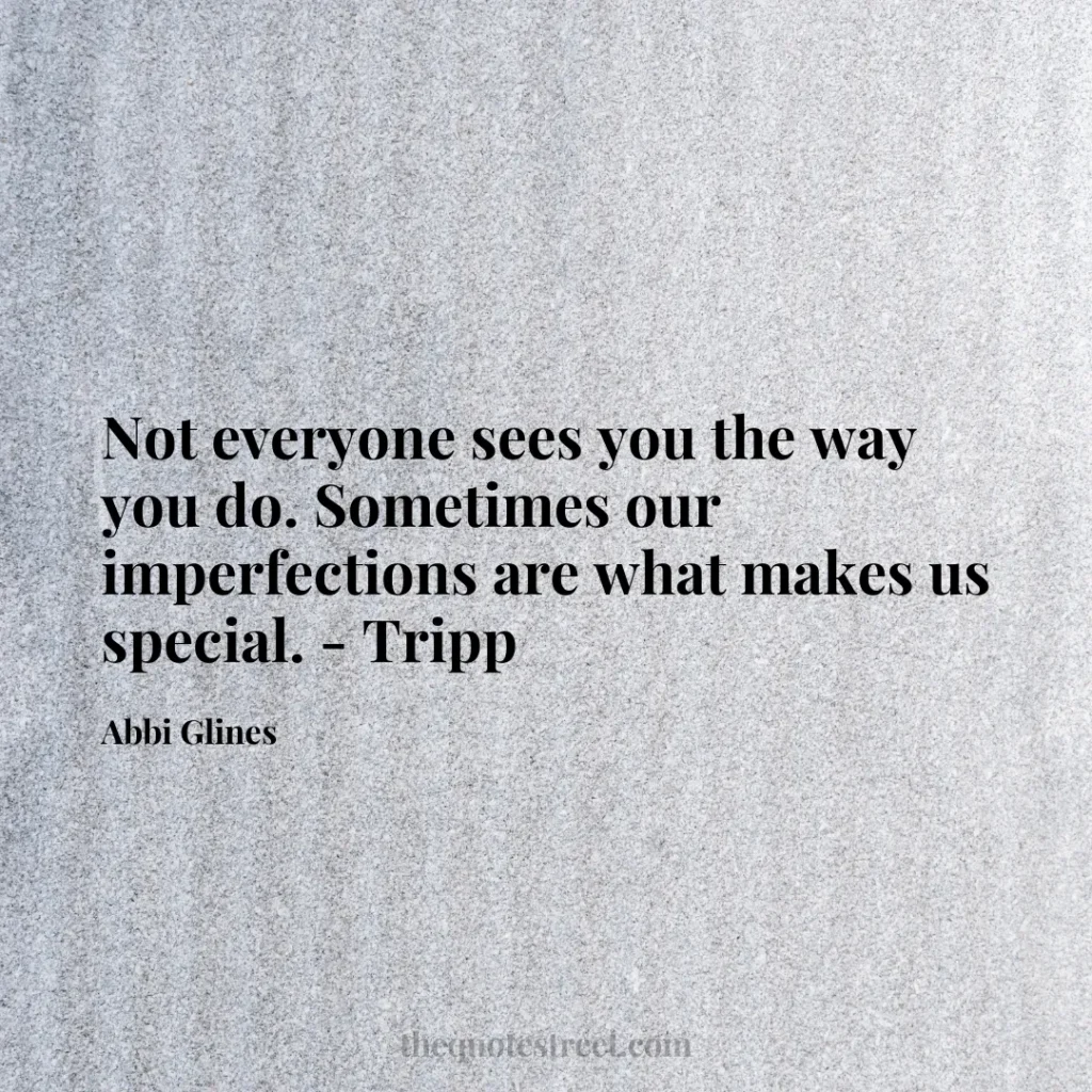 Not everyone sees you the way you do. Sometimes our imperfections are what makes us special. - Tripp - Abbi Glines