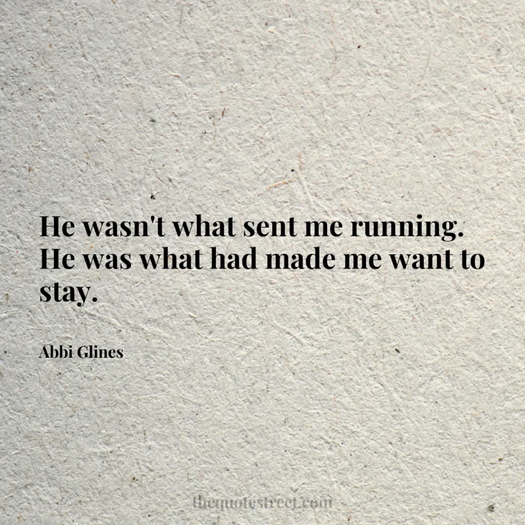 He wasn't what sent me running. He was what had made me want to stay. - Abbi Glines