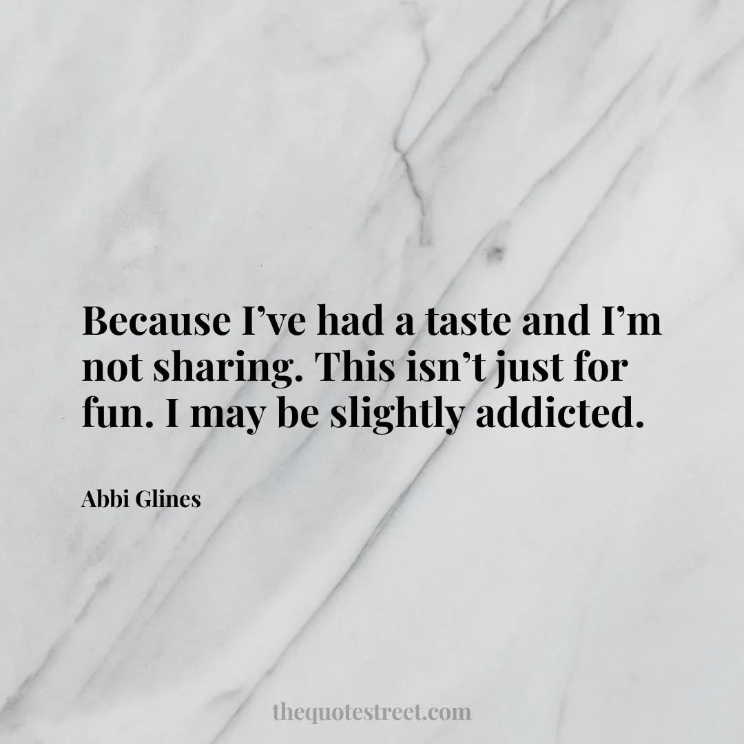 Because I’ve had a taste and I’m not sharing. This isn’t just for fun. I may be slightly addicted. - Abbi Glines