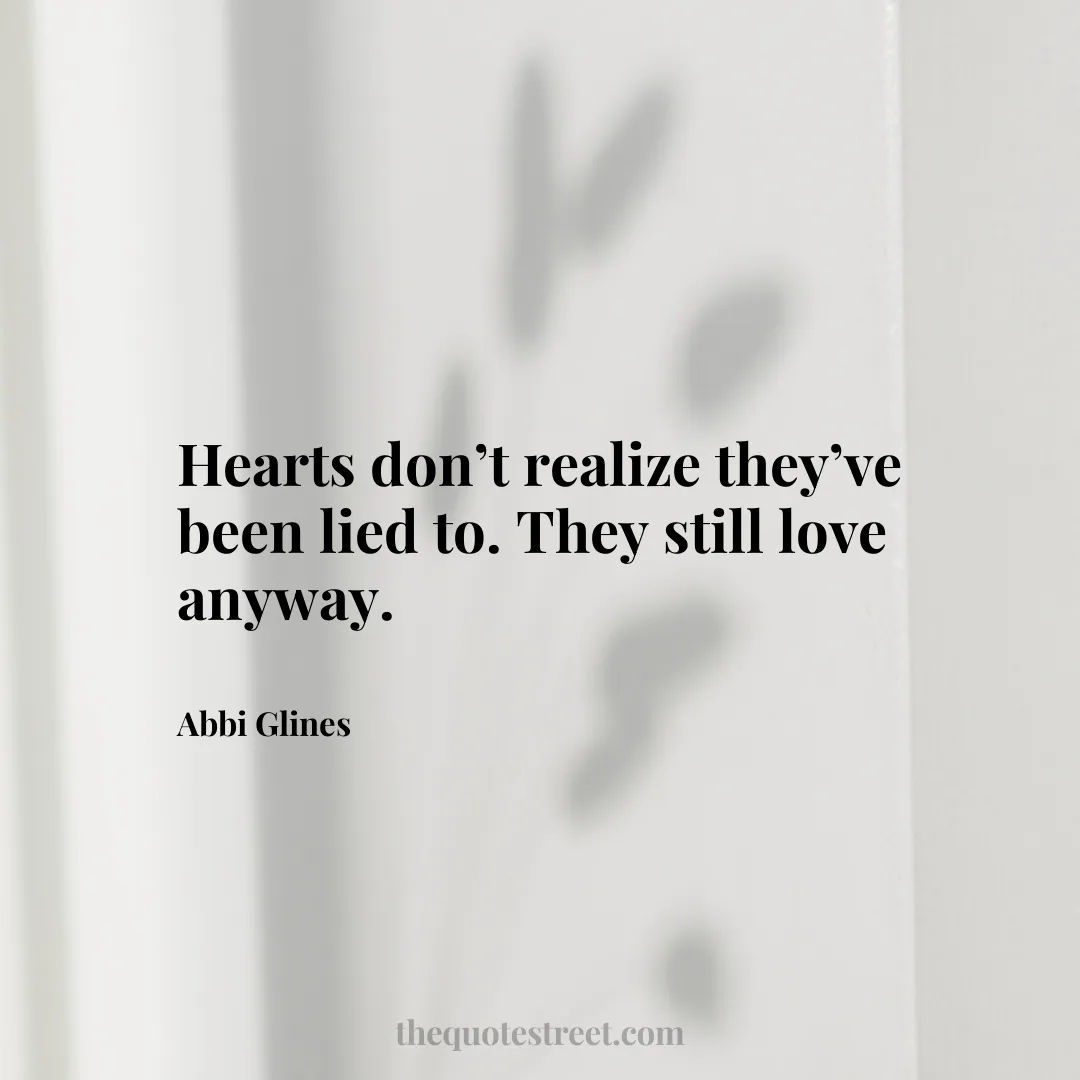 Hearts don’t realize they’ve been lied to. They still love anyway. - Abbi Glines