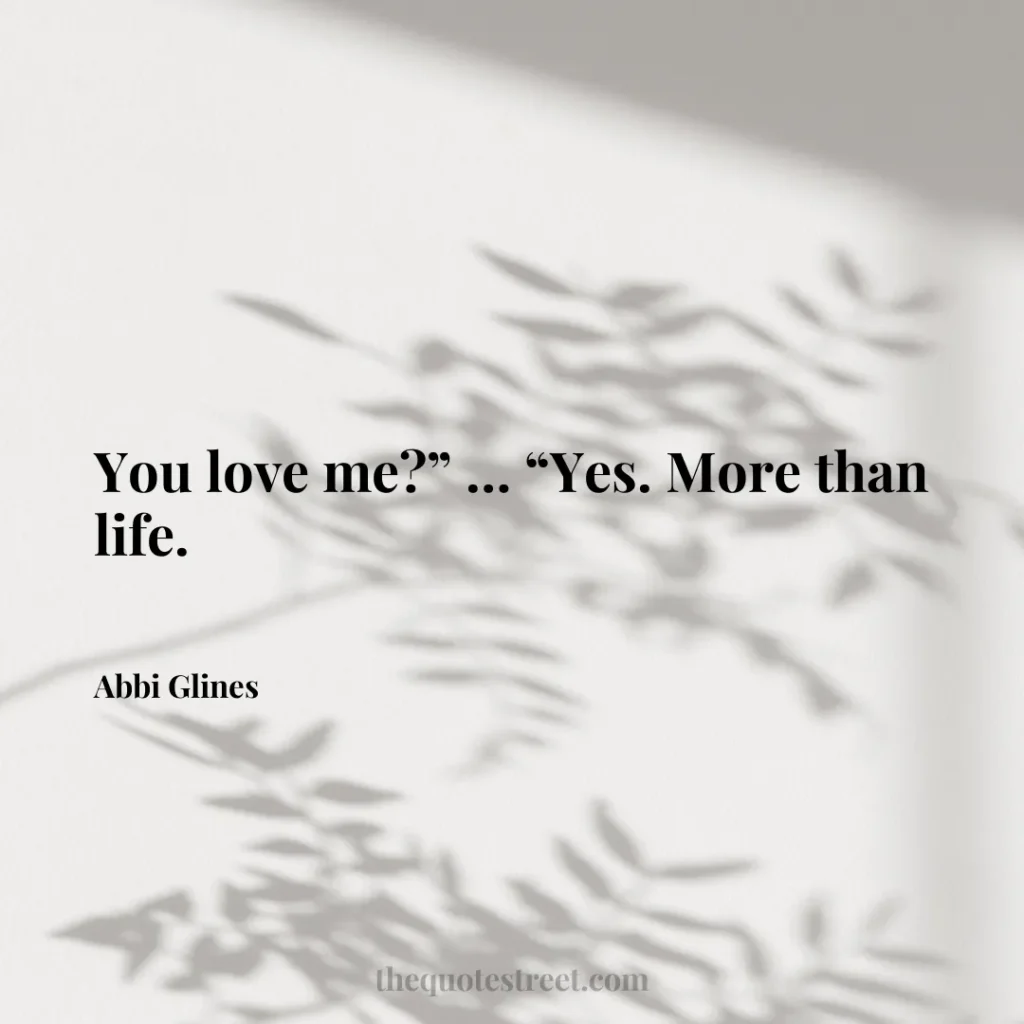 You love me?” … “Yes. More than life. - Abbi Glines