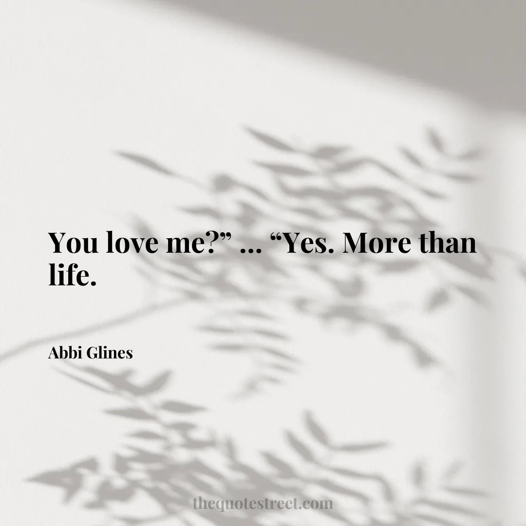 You love me?” … “Yes. More than life. - Abbi Glines