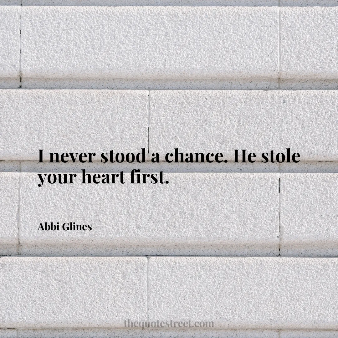 I never stood a chance. He stole your heart first. - Abbi Glines