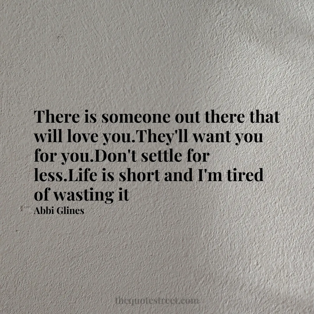 There is someone out there that will love you.They'll want you for you.Don't settle for less.Life is short and I'm tired of wasting it - Abbi Glines