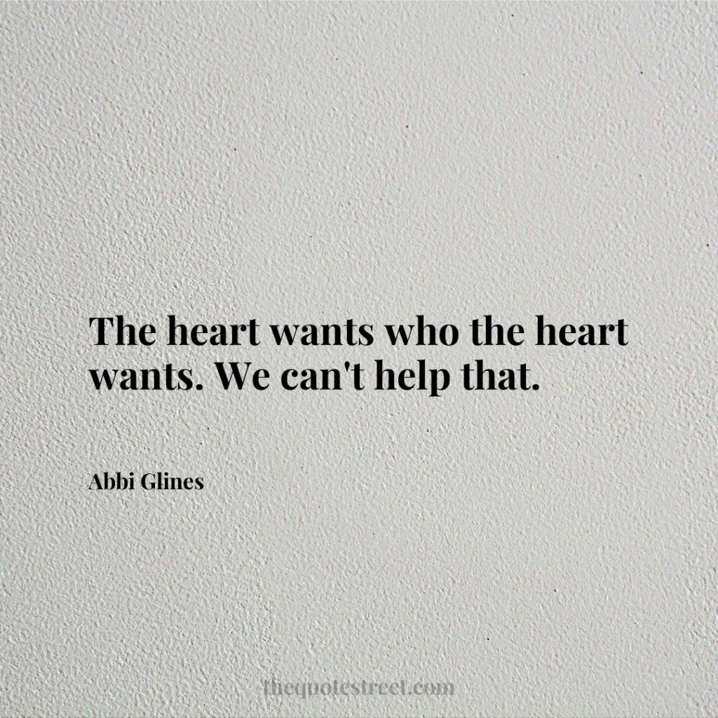 The heart wants who the heart wants. We can't help that. - Abbi Glines