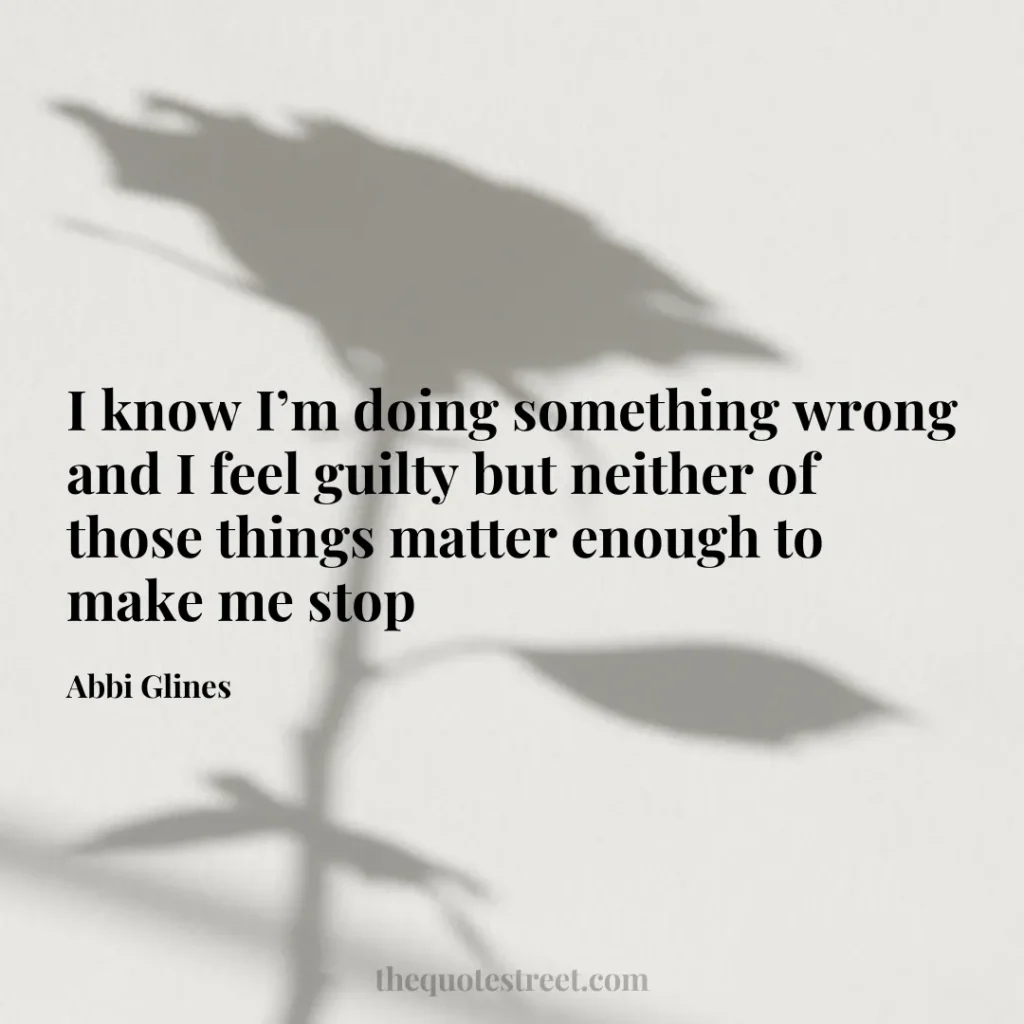 I know I’m doing something wrong and I feel guilty but neither of those things matter enough to make me stop - Abbi Glines