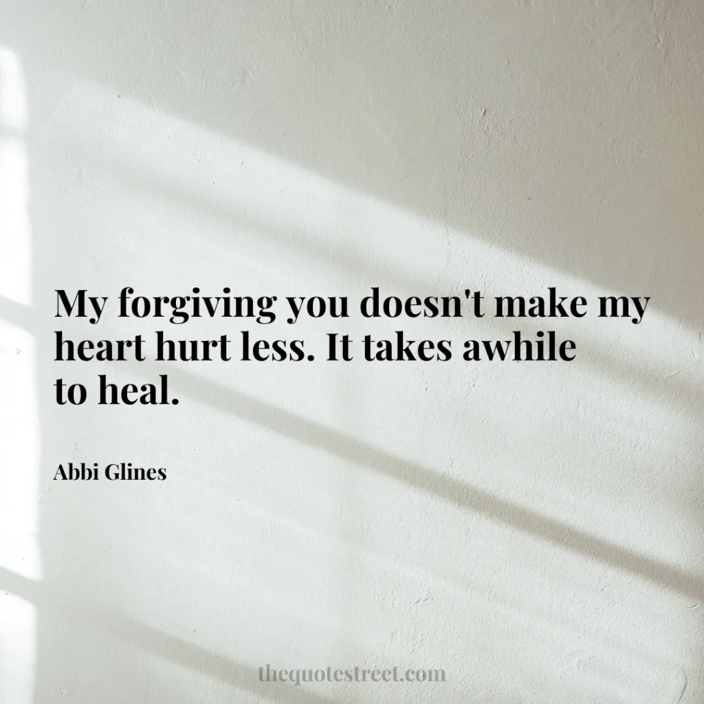 My forgiving you doesn't make my heart hurt less. It takes awhile to heal. - Abbi Glines