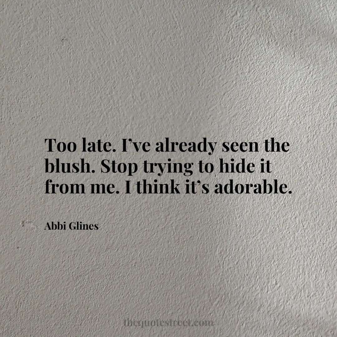 Too late. I’ve already seen the blush. Stop trying to hide it from me. I think it’s adorable. - Abbi Glines