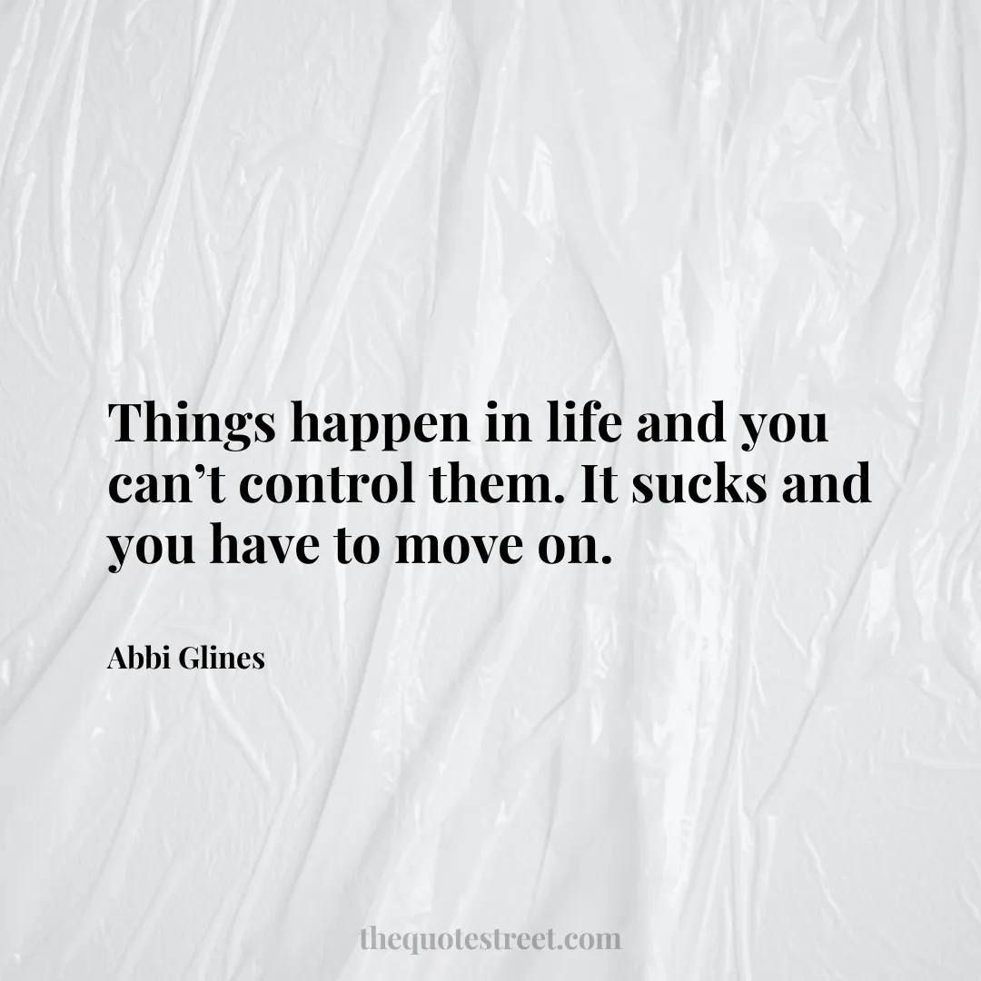 Things happen in life and you can’t control them. It sucks and you have to move on. - Abbi Glines