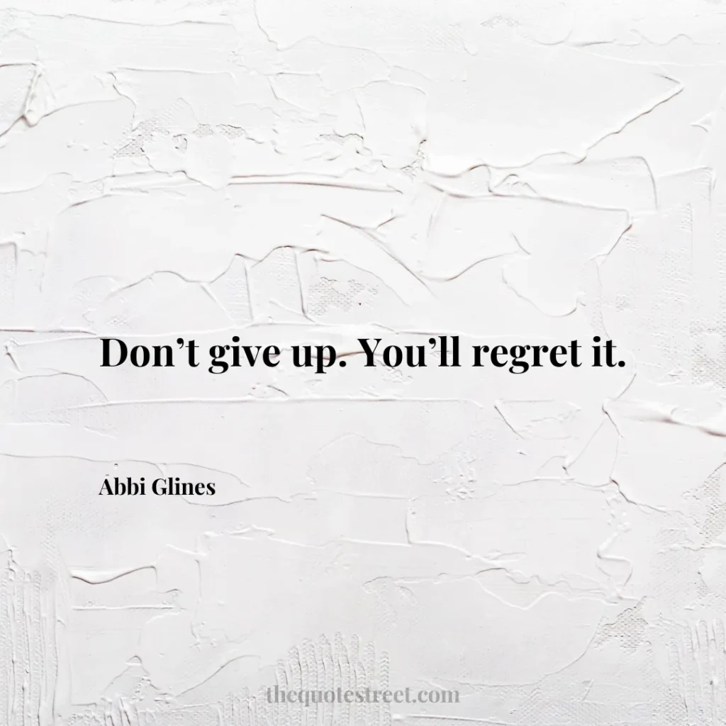 Don’t give up. You’ll regret it. - Abbi Glines