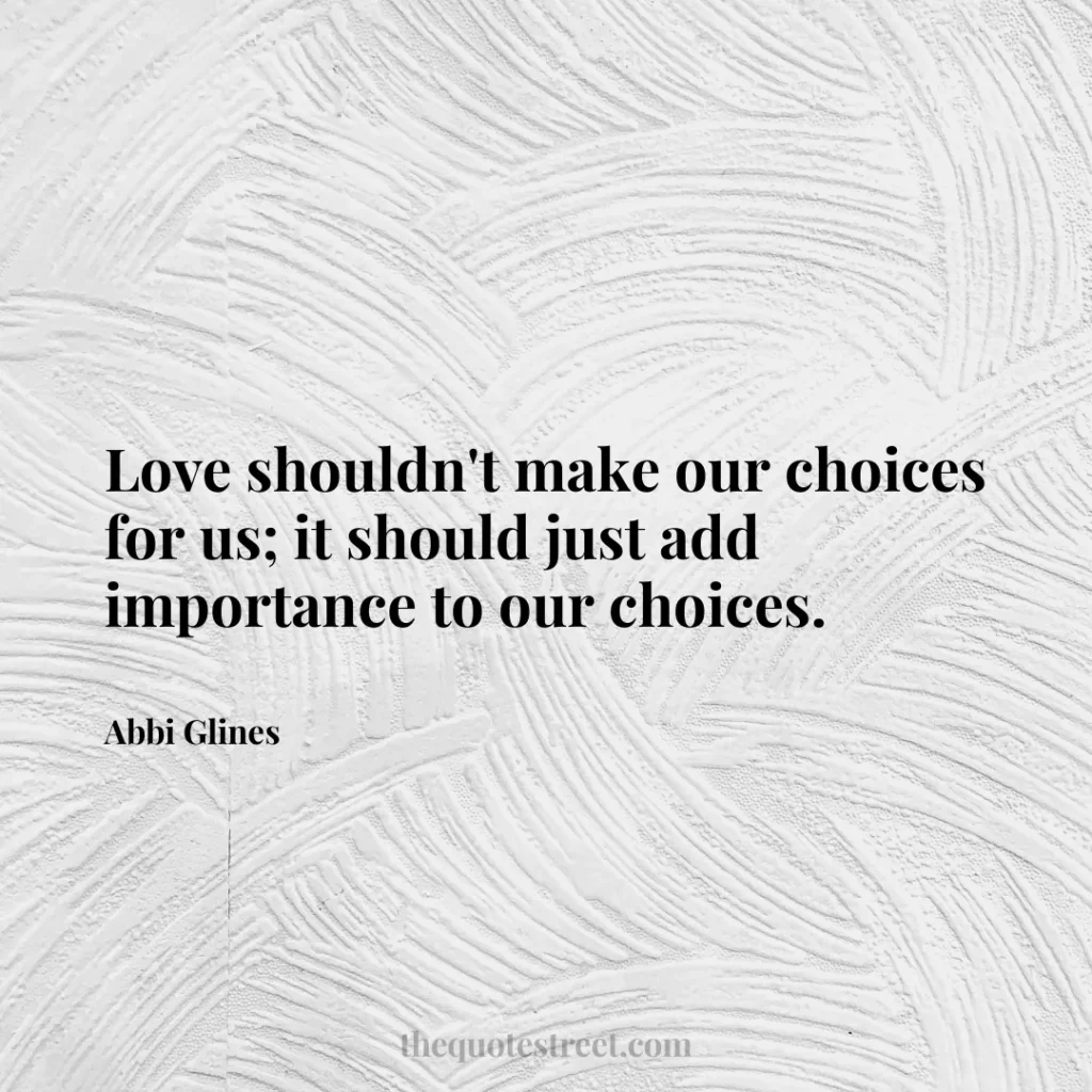 Love shouldn't make our choices for us; it should just add importance to our choices. - Abbi Glines