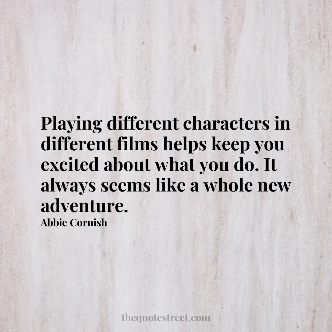 Playing different characters in different films helps keep you excited about what you do. It always seems like a whole new adventure. - Abbie Cornish
