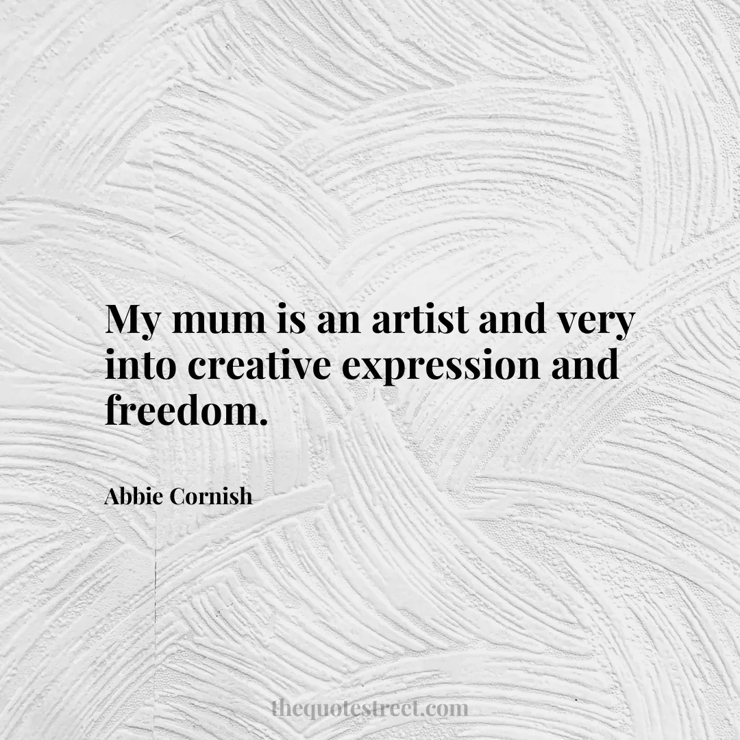My mum is an artist and very into creative expression and freedom. - Abbie Cornish