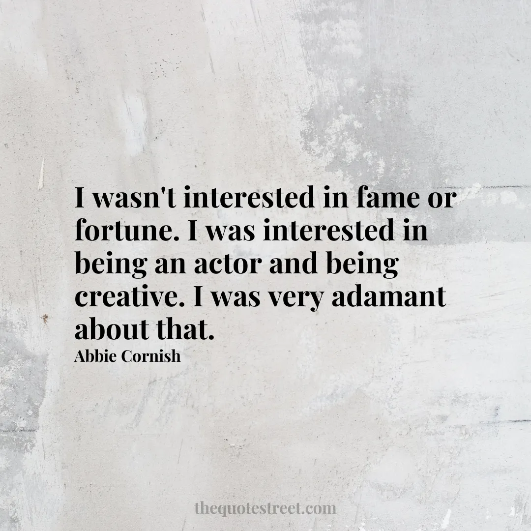 I wasn't interested in fame or fortune. I was interested in being an actor and being creative. I was very adamant about that. - Abbie Cornish