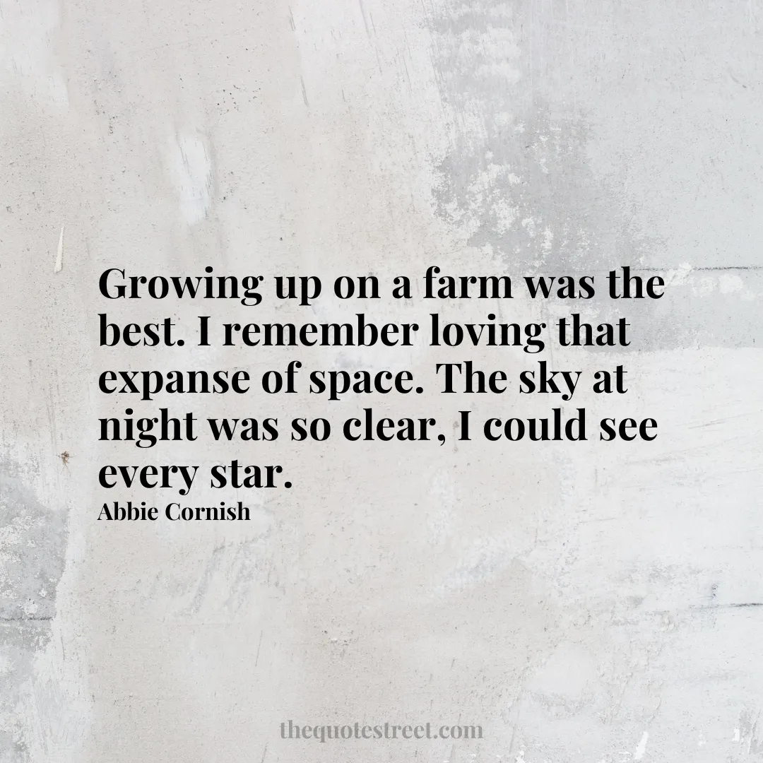 Growing up on a farm was the best. I remember loving that expanse of space. The sky at night was so clear