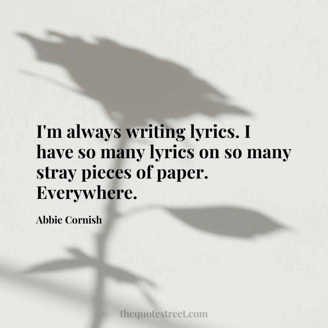 I'm always writing lyrics. I have so many lyrics on so many stray pieces of paper. Everywhere. - Abbie Cornish