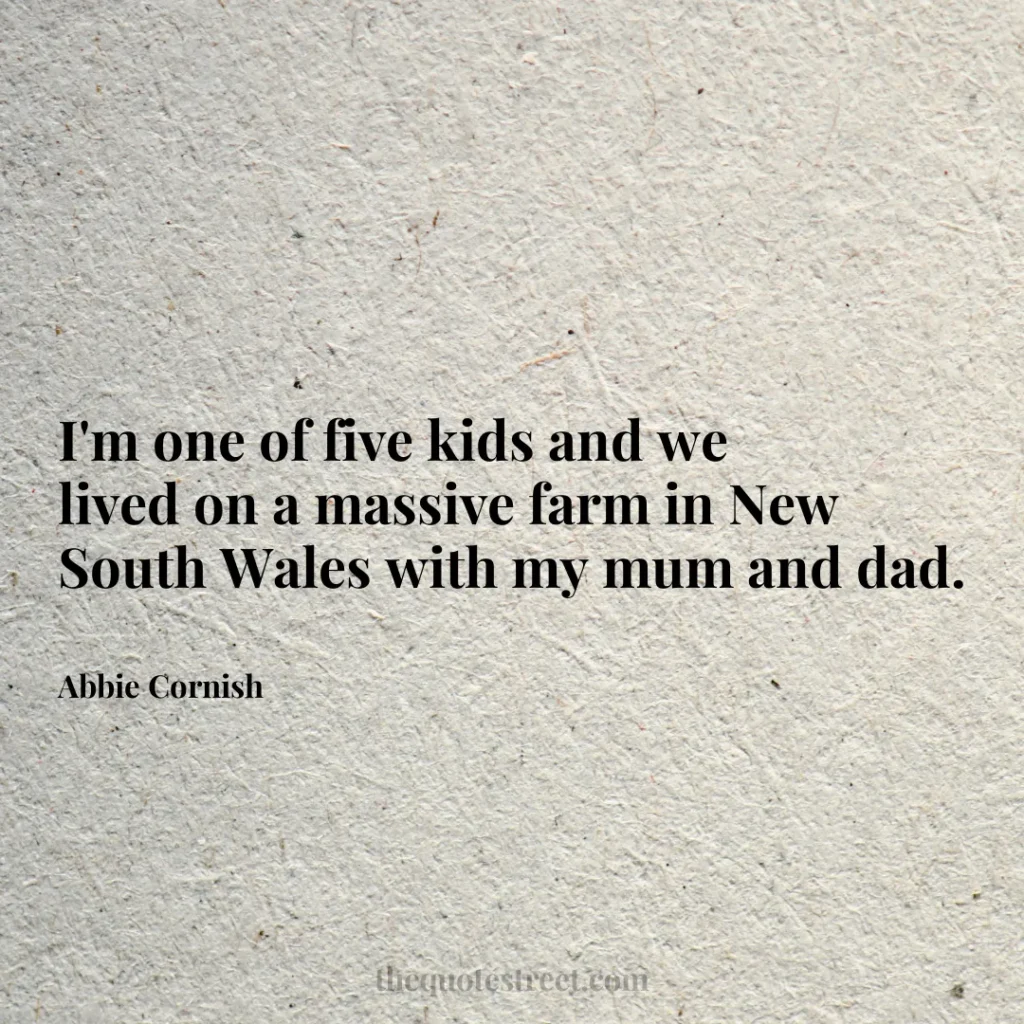 I'm one of five kids and we lived on a massive farm in New South Wales with my mum and dad. - Abbie Cornish