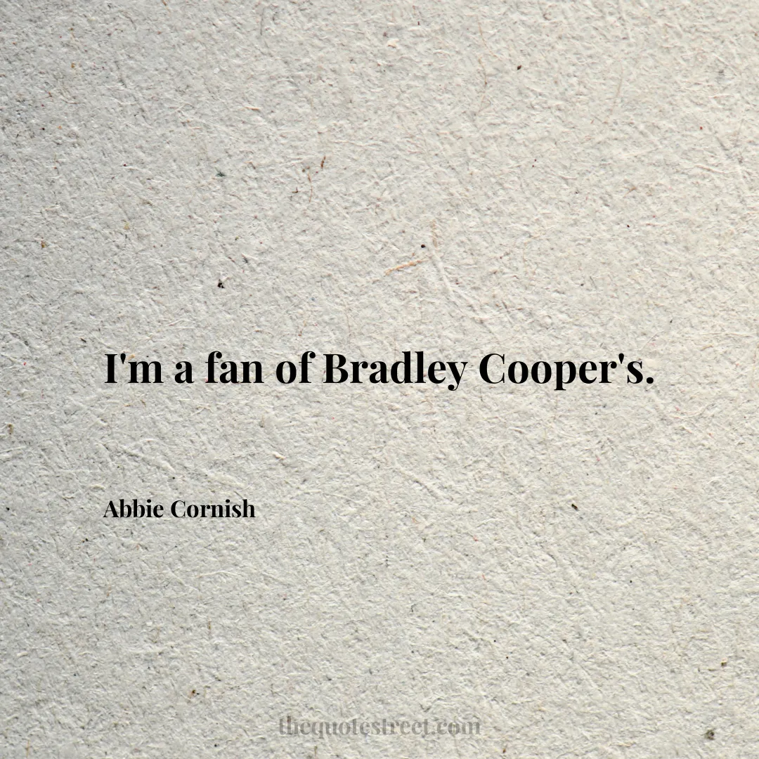 I'm a fan of Bradley Cooper's. - Abbie Cornish