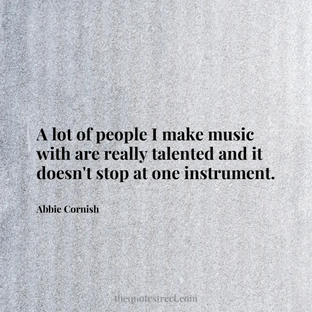 A lot of people I make music with are really talented and it doesn't stop at one instrument. - Abbie Cornish