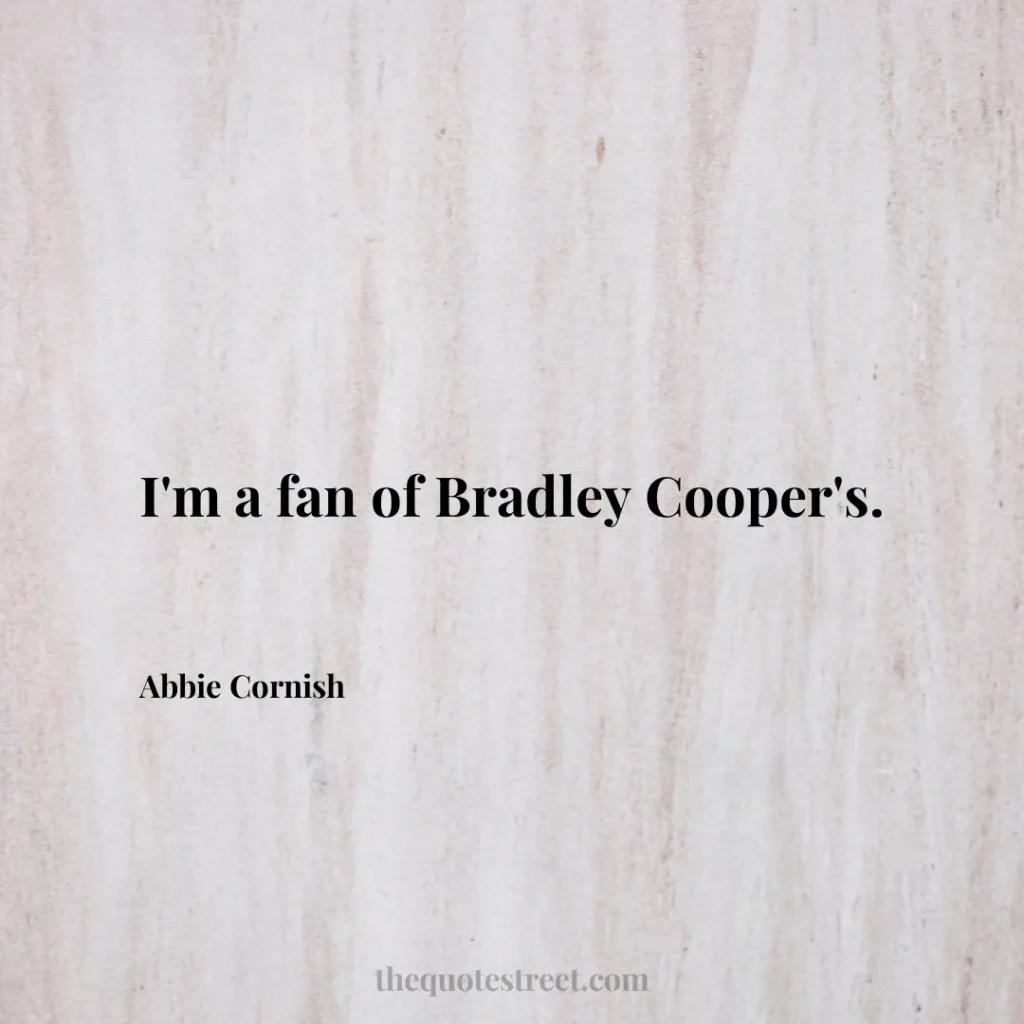 I'm a fan of Bradley Cooper's. - Abbie Cornish