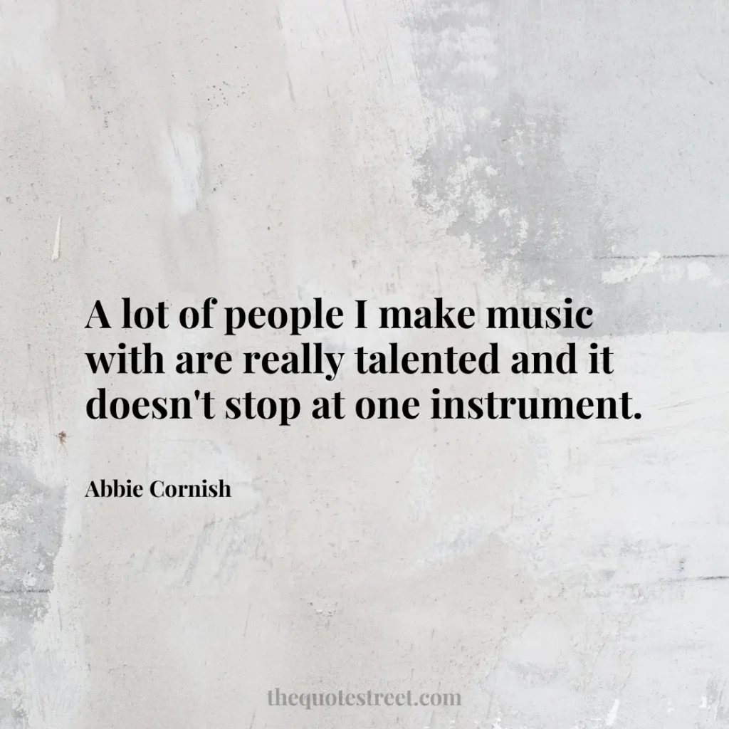 A lot of people I make music with are really talented and it doesn't stop at one instrument. - Abbie Cornish