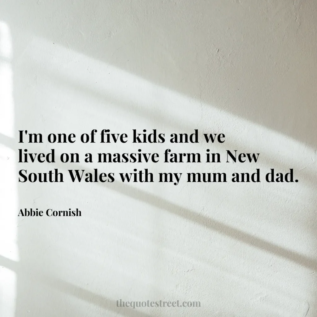 I'm one of five kids and we lived on a massive farm in New South Wales with my mum and dad. - Abbie Cornish