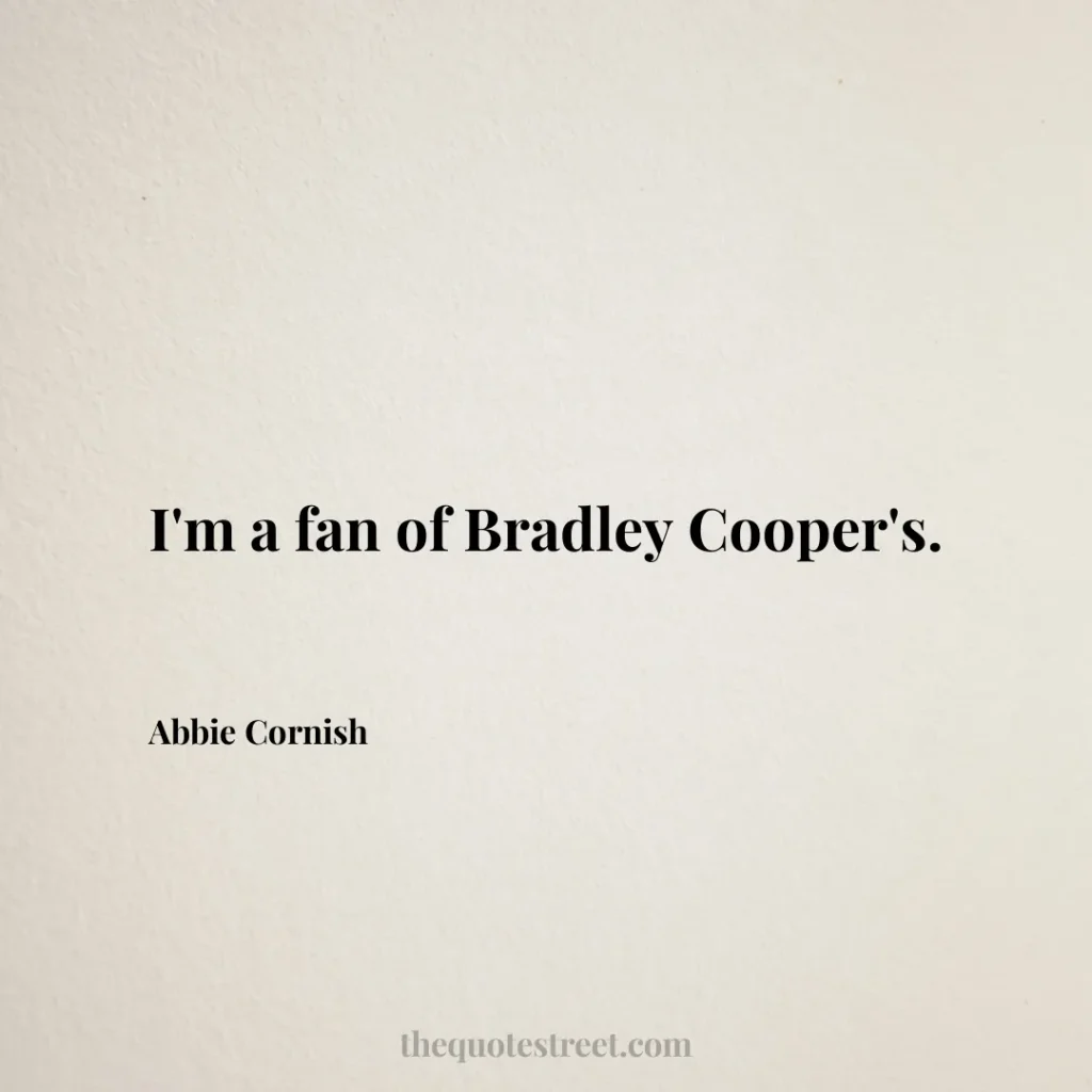 I'm a fan of Bradley Cooper's. - Abbie Cornish
