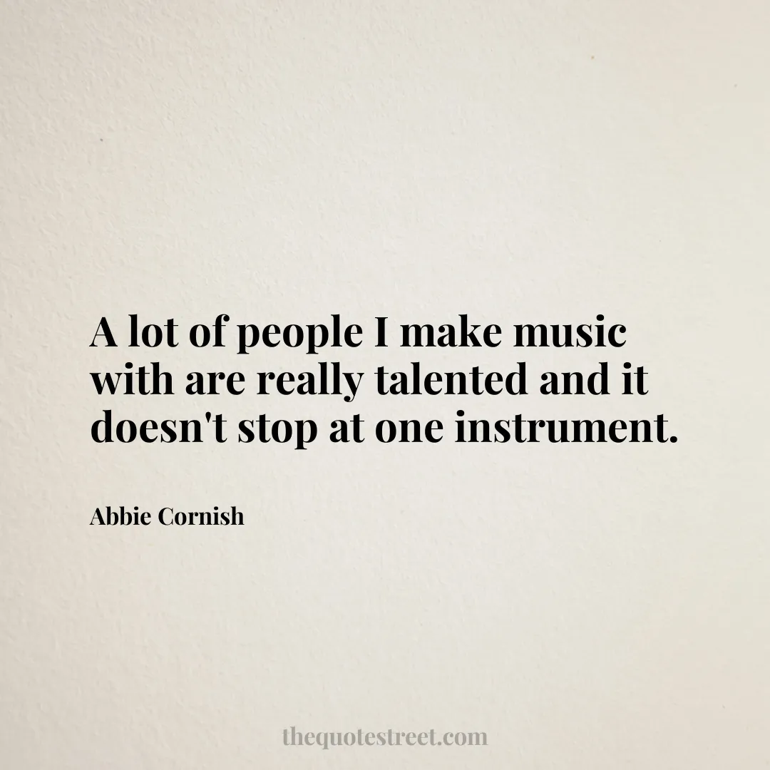 A lot of people I make music with are really talented and it doesn't stop at one instrument. - Abbie Cornish