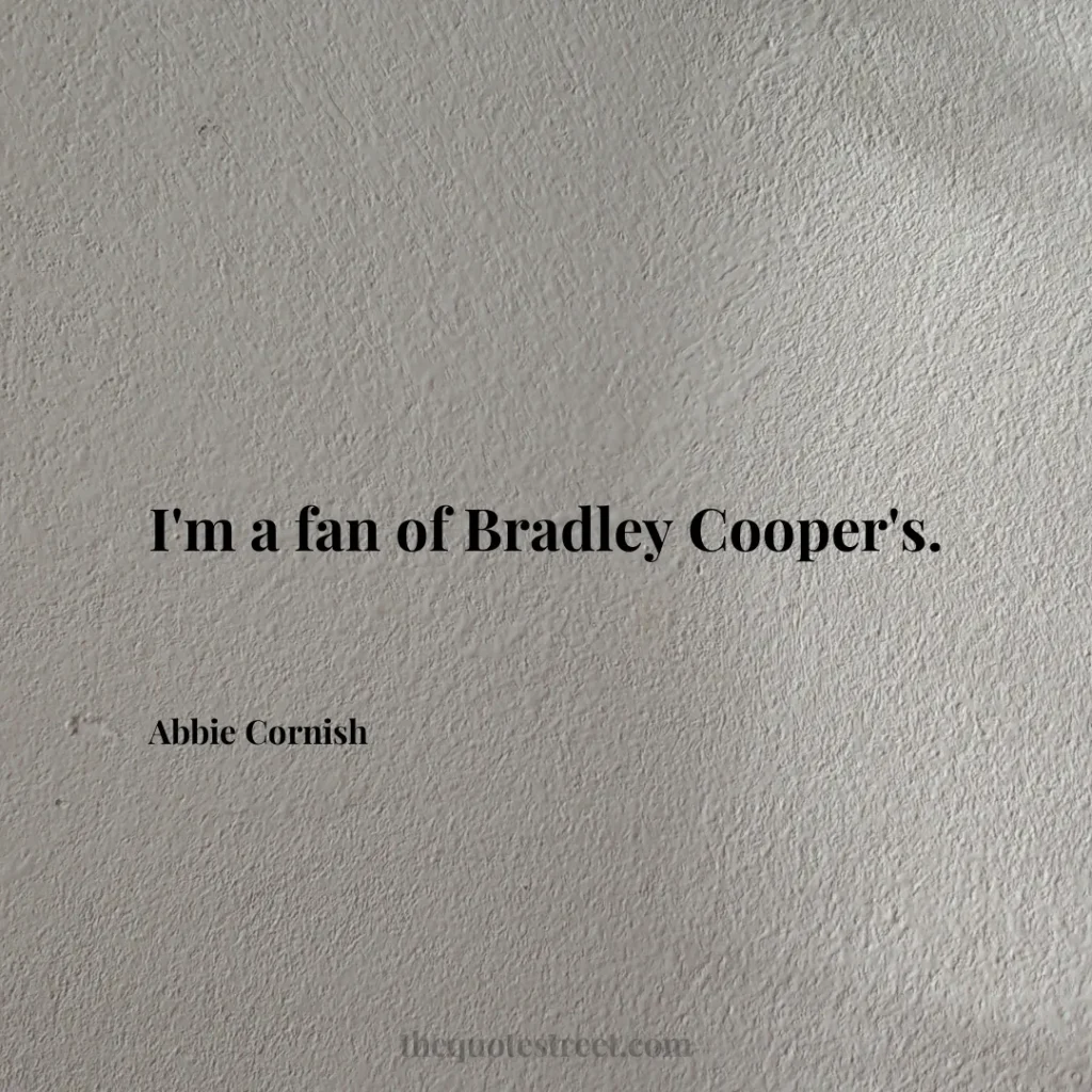 I'm a fan of Bradley Cooper's. - Abbie Cornish