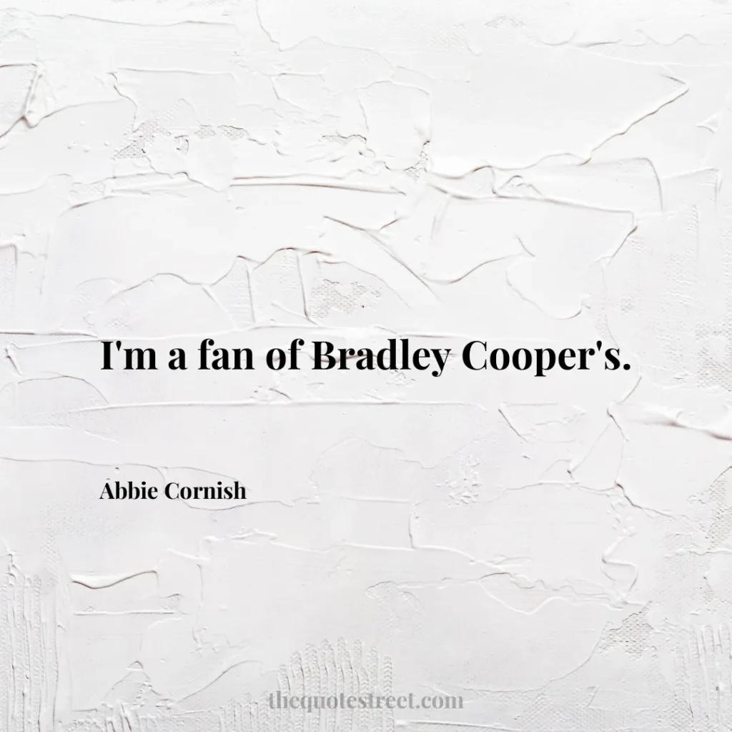 I'm a fan of Bradley Cooper's. - Abbie Cornish