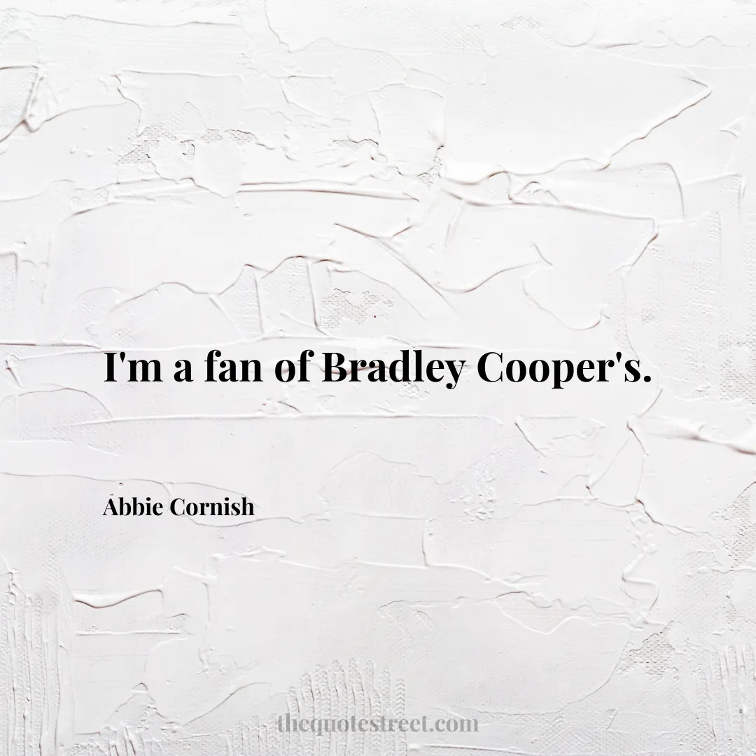 I'm a fan of Bradley Cooper's. - Abbie Cornish