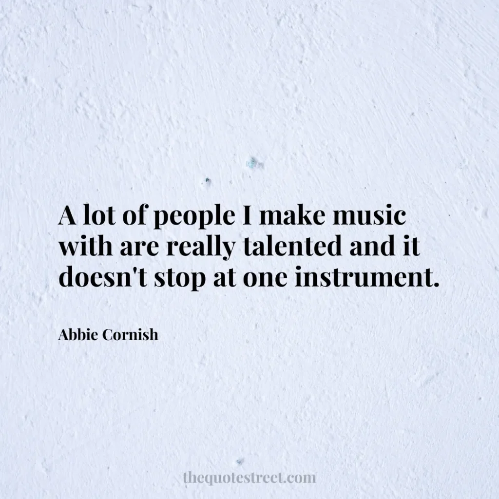 A lot of people I make music with are really talented and it doesn't stop at one instrument. - Abbie Cornish