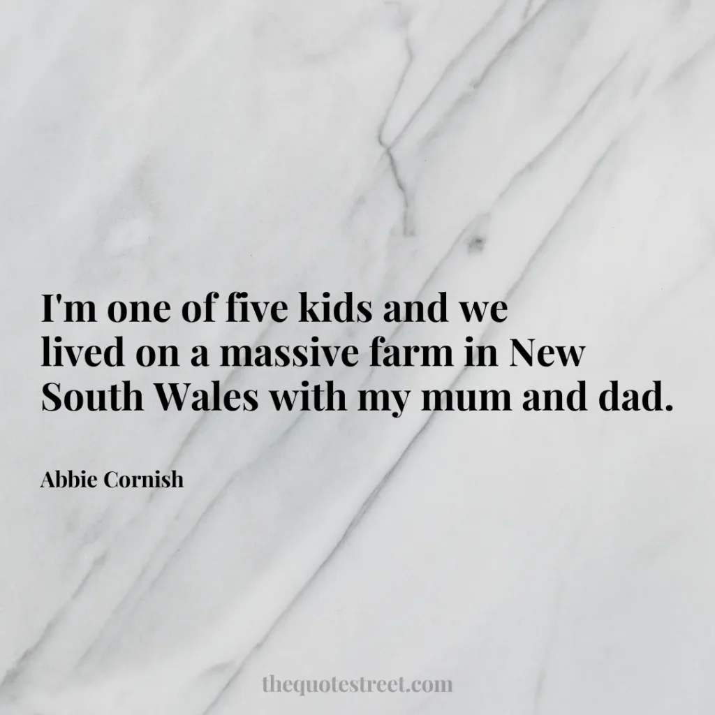 I'm one of five kids and we lived on a massive farm in New South Wales with my mum and dad. - Abbie Cornish