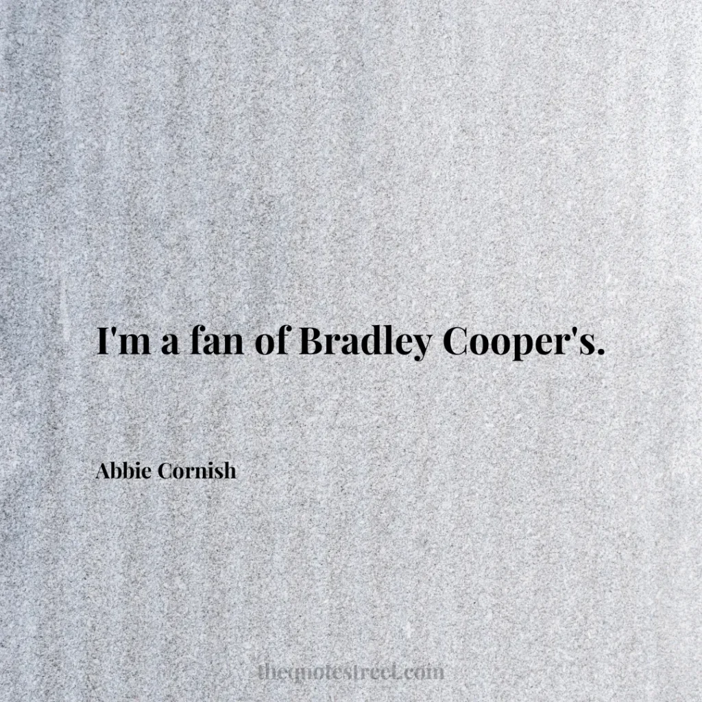 I'm a fan of Bradley Cooper's. - Abbie Cornish