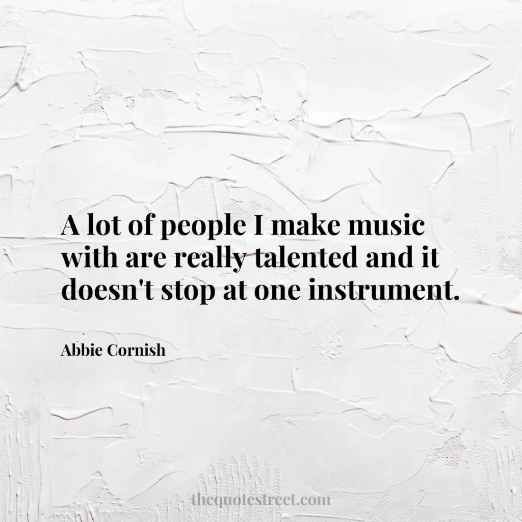 A lot of people I make music with are really talented and it doesn't stop at one instrument. - Abbie Cornish