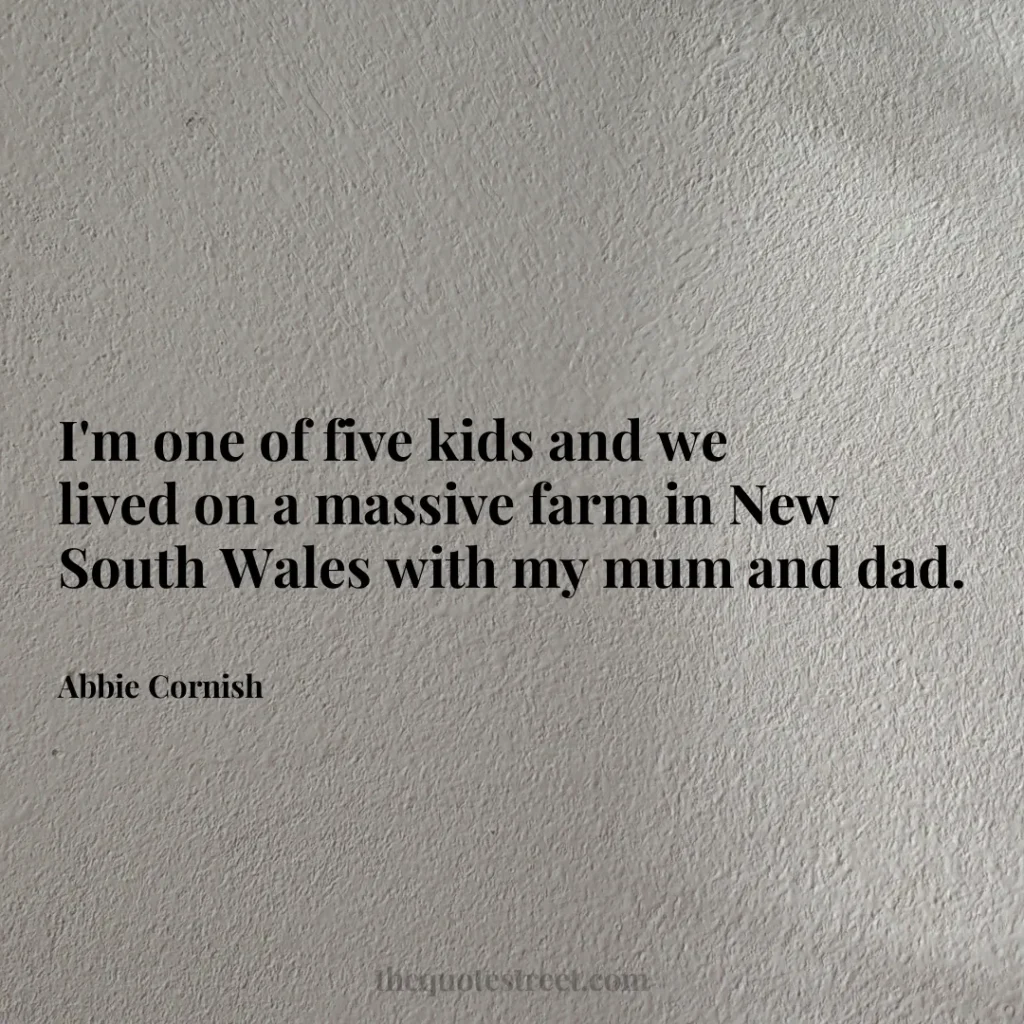 I'm one of five kids and we lived on a massive farm in New South Wales with my mum and dad. - Abbie Cornish