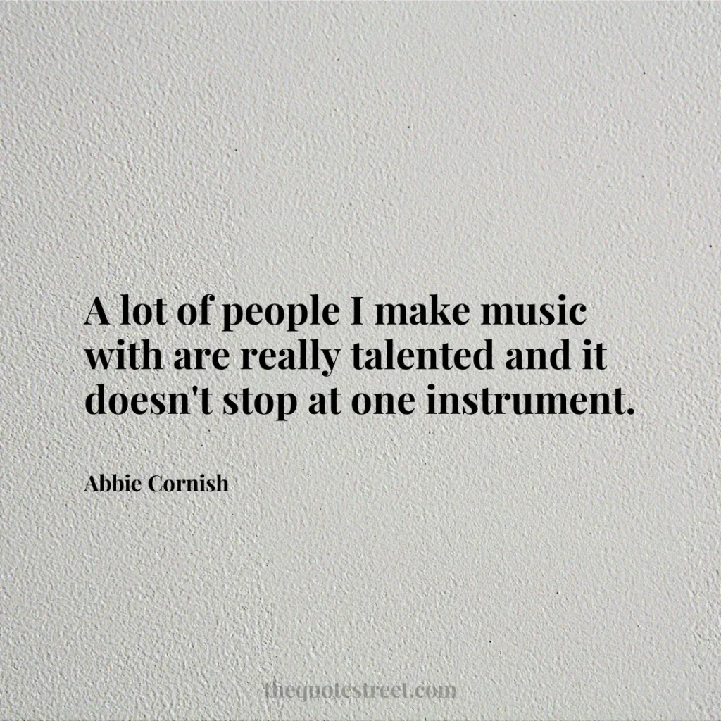 A lot of people I make music with are really talented and it doesn't stop at one instrument. - Abbie Cornish