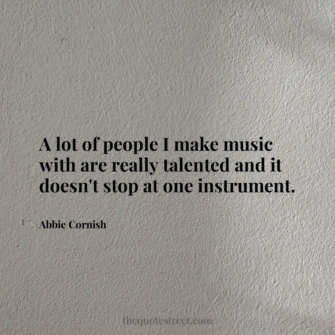 A lot of people I make music with are really talented and it doesn't stop at one instrument. - Abbie Cornish