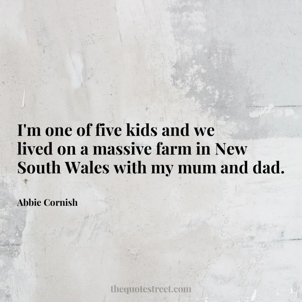 I'm one of five kids and we lived on a massive farm in New South Wales with my mum and dad. - Abbie Cornish
