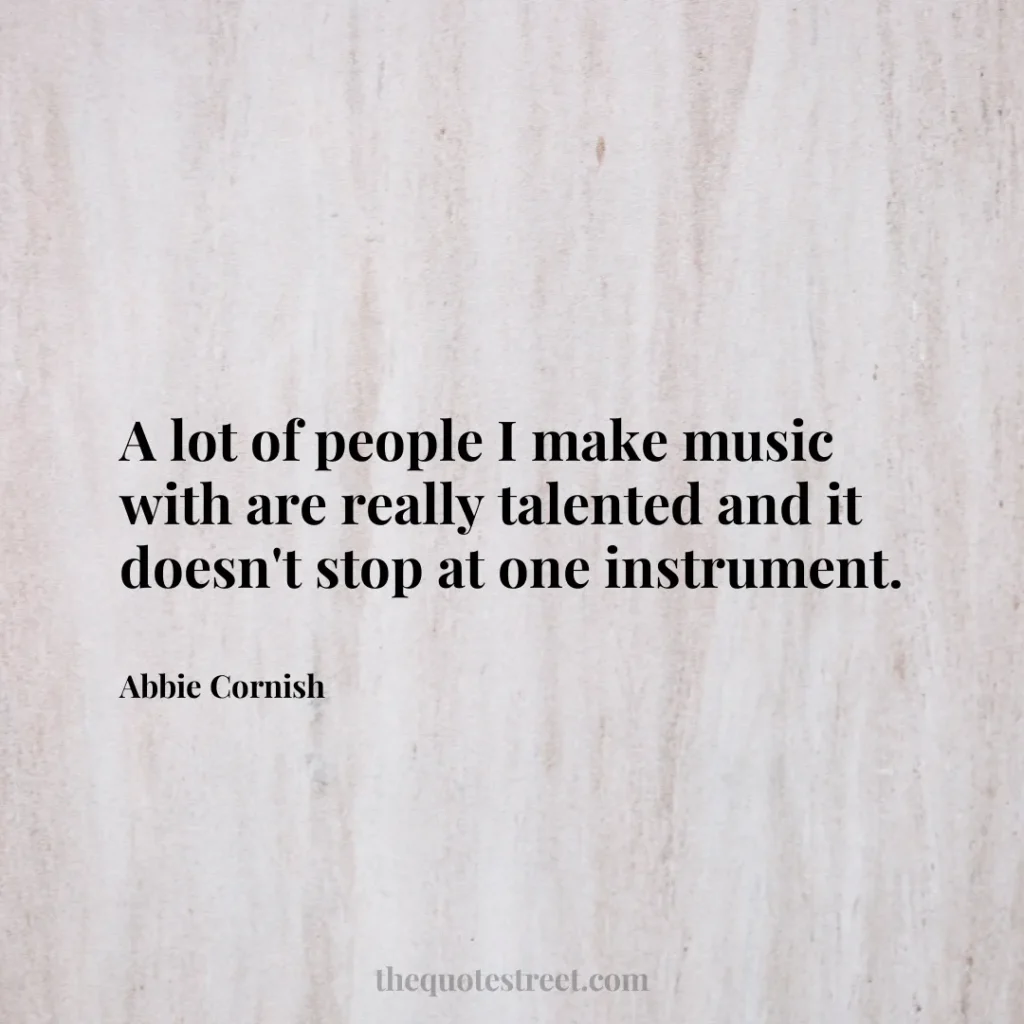 A lot of people I make music with are really talented and it doesn't stop at one instrument. - Abbie Cornish