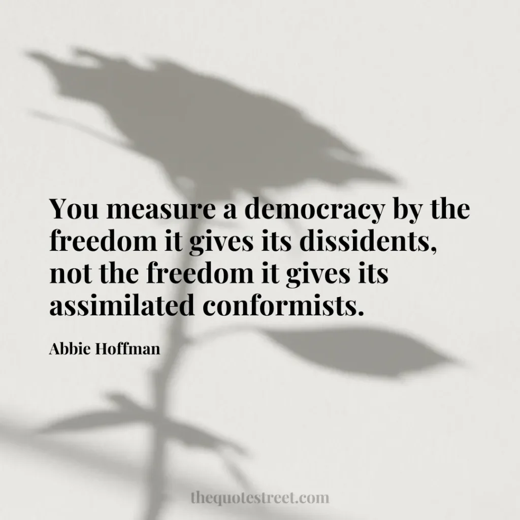 You measure a democracy by the freedom it gives its dissidents