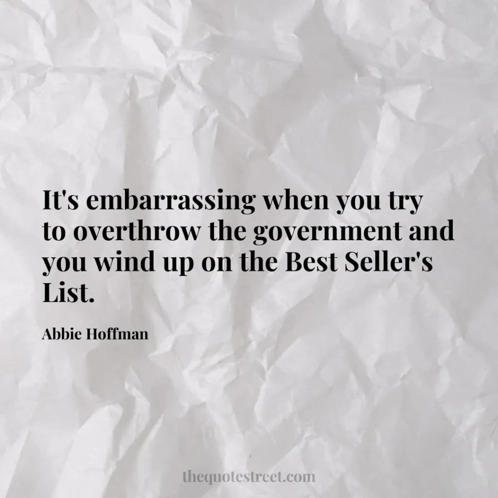 It's embarrassing when you try to overthrow the government and you wind up on the Best Seller's List. - Abbie Hoffman