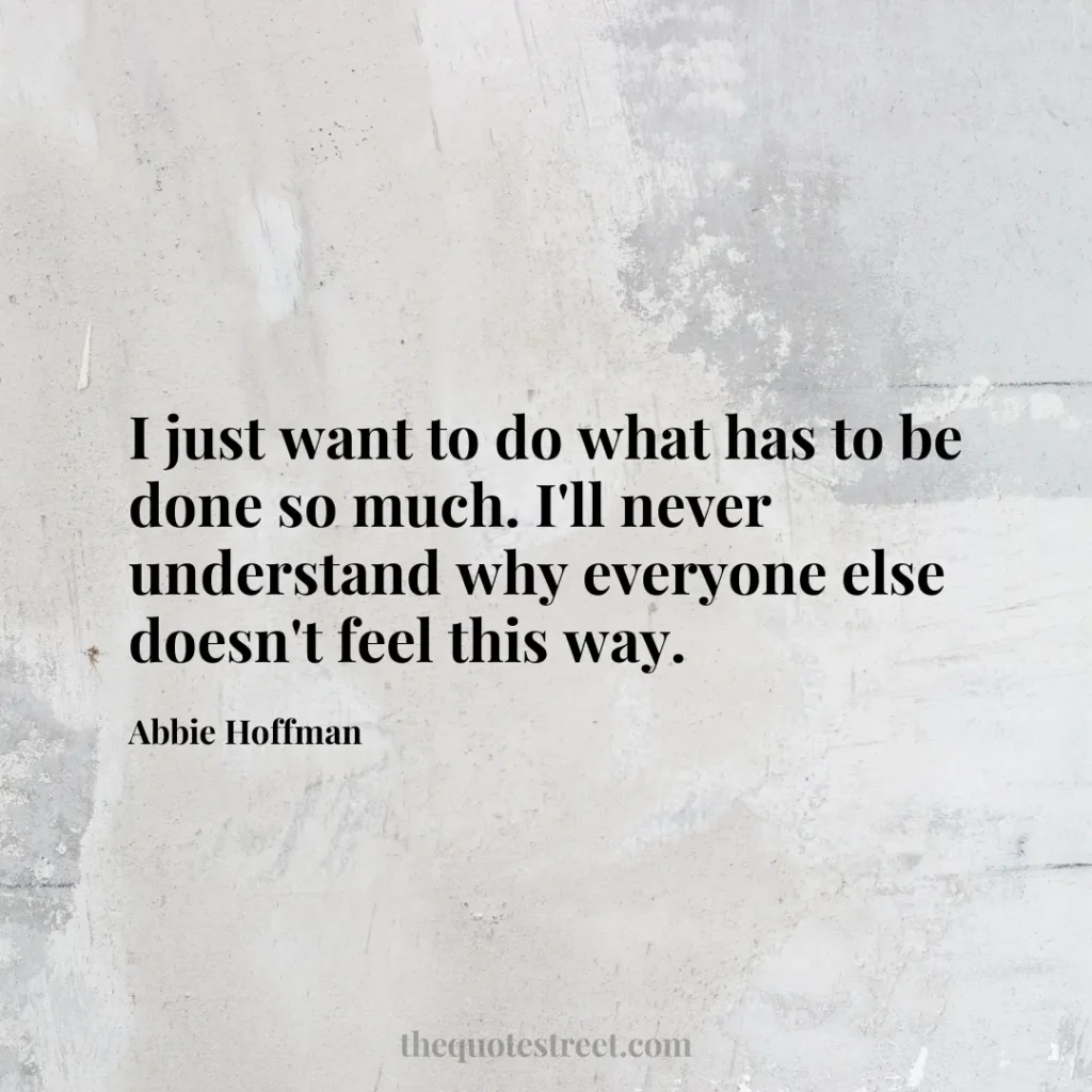 I just want to do what has to be done so much. I'll never understand why everyone else doesn't feel this way. - Abbie Hoffman