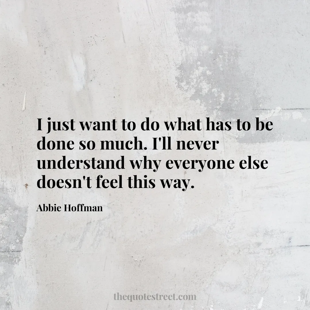 I just want to do what has to be done so much. I'll never understand why everyone else doesn't feel this way. - Abbie Hoffman