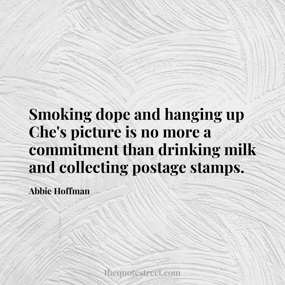 Smoking dope and hanging up Che's picture is no more a commitment than drinking milk and collecting postage stamps. - Abbie Hoffman