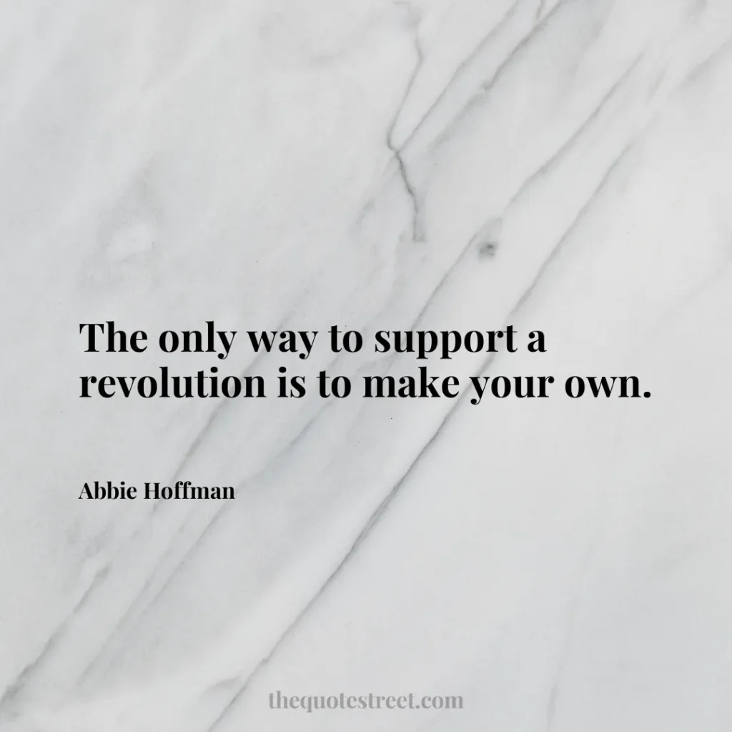 The only way to support a revolution is to make your own. - Abbie Hoffman