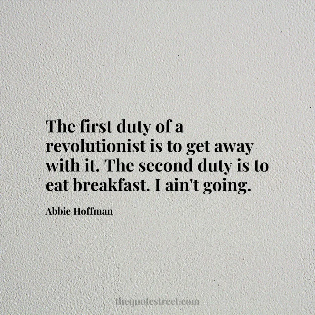The first duty of a revolutionist is to get away with it. The second duty is to eat breakfast. I ain't going. - Abbie Hoffman