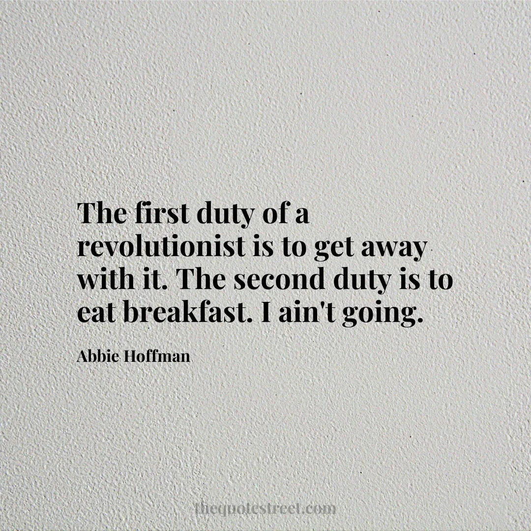 The first duty of a revolutionist is to get away with it. The second duty is to eat breakfast. I ain't going. - Abbie Hoffman
