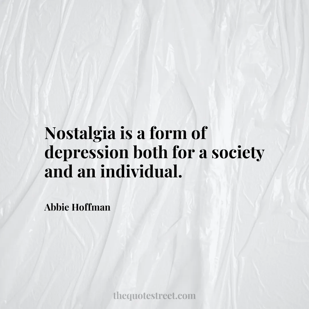 Nostalgia is a form of depression both for a society and an individual. - Abbie Hoffman